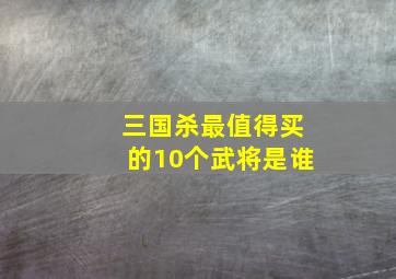 三国杀最值得买的10个武将是谁