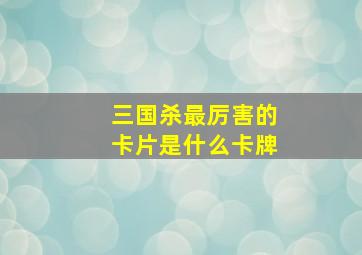 三国杀最厉害的卡片是什么卡牌