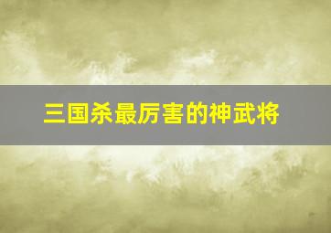 三国杀最厉害的神武将