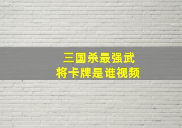 三国杀最强武将卡牌是谁视频