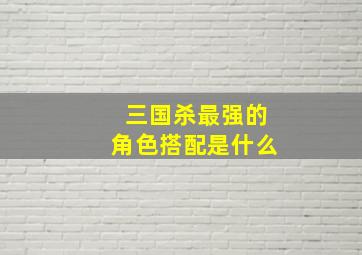 三国杀最强的角色搭配是什么