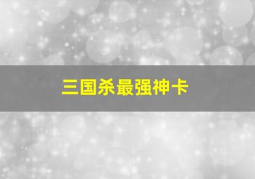 三国杀最强神卡