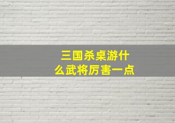 三国杀桌游什么武将厉害一点