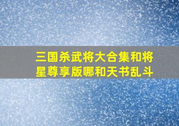 三国杀武将大合集和将星尊享版哪和天书乱斗