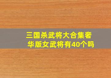 三国杀武将大合集奢华版女武将有40个吗