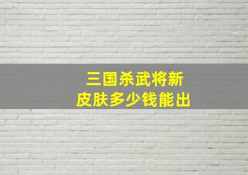 三国杀武将新皮肤多少钱能出