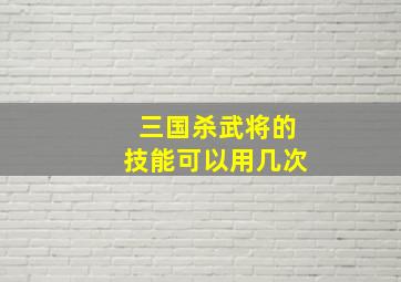 三国杀武将的技能可以用几次