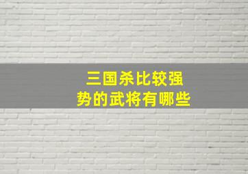 三国杀比较强势的武将有哪些