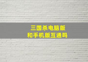 三国杀电脑版和手机版互通吗