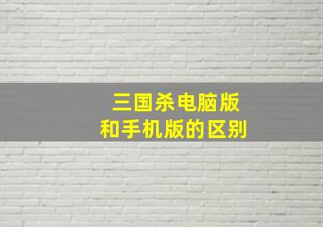 三国杀电脑版和手机版的区别