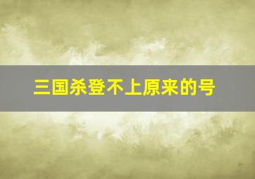 三国杀登不上原来的号