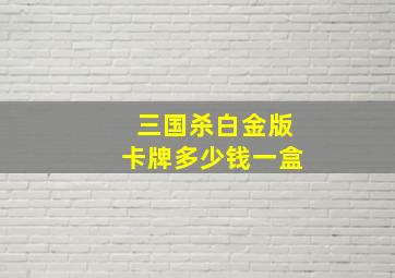 三国杀白金版卡牌多少钱一盒