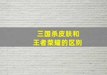 三国杀皮肤和王者荣耀的区别