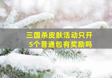 三国杀皮肤活动只开5个普通包有奖励吗