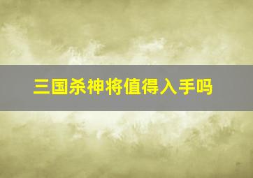 三国杀神将值得入手吗