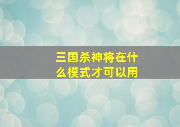 三国杀神将在什么模式才可以用