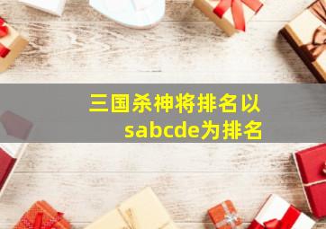 三国杀神将排名以sabcde为排名