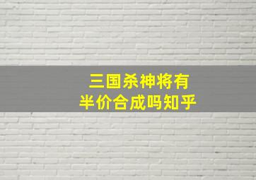 三国杀神将有半价合成吗知乎