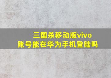 三国杀移动版vivo账号能在华为手机登陆吗