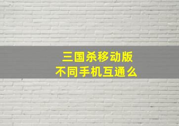 三国杀移动版不同手机互通么