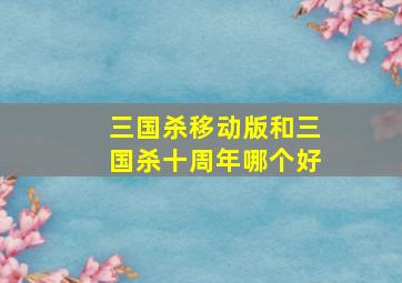 三国杀移动版和三国杀十周年哪个好