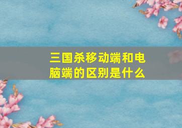 三国杀移动端和电脑端的区别是什么