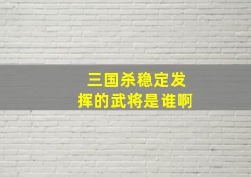 三国杀稳定发挥的武将是谁啊