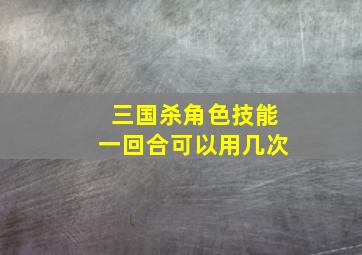 三国杀角色技能一回合可以用几次