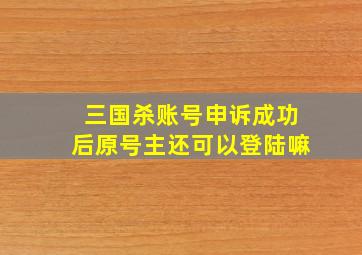 三国杀账号申诉成功后原号主还可以登陆嘛