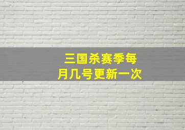 三国杀赛季每月几号更新一次