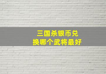 三国杀银币兑换哪个武将最好