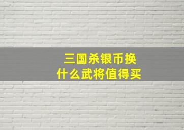 三国杀银币换什么武将值得买