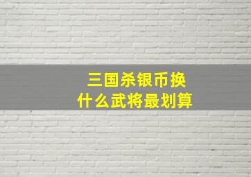 三国杀银币换什么武将最划算