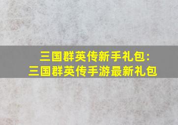 三国群英传新手礼包:三国群英传手游最新礼包