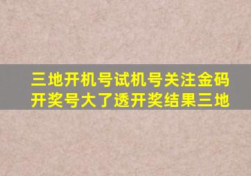 三地开机号试机号关注金码开奖号大了透开奖结果三地