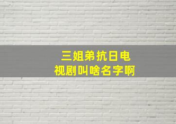 三姐弟抗日电视剧叫啥名字啊