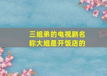 三姐弟的电视剧名称大姐是开饭店的