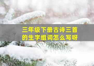 三年级下册古诗三首的生字组词怎么写呀