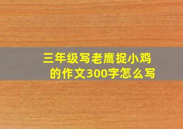 三年级写老鹰捉小鸡的作文300字怎么写