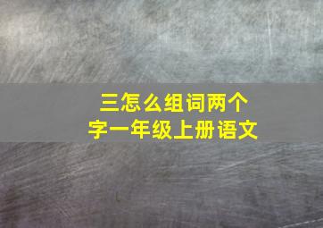 三怎么组词两个字一年级上册语文