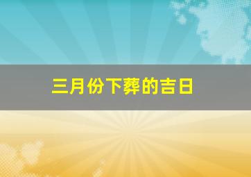 三月份下葬的吉日