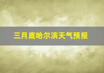 三月底哈尔滨天气预报