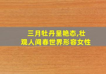 三月牡丹呈艳态,壮观人间春世界形容女性