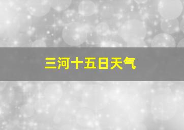 三河十五日天气