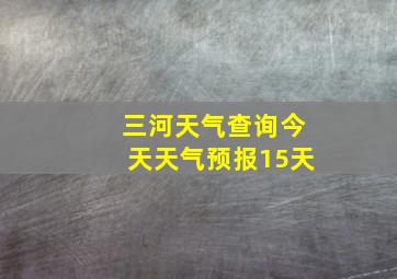 三河天气查询今天天气预报15天