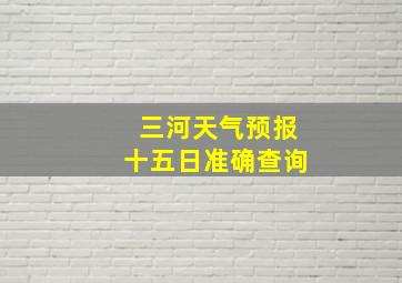 三河天气预报十五日准确查询