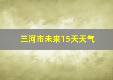 三河市未来15天天气