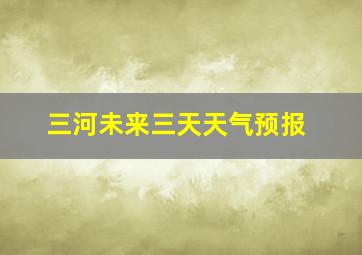 三河未来三天天气预报