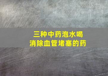 三种中药泡水喝消除血管堵塞的药