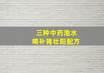 三种中药泡水喝补肾壮阳配方